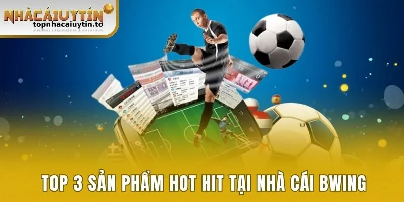 Top 3 sản phẩm hot hit tại nhà cái Bwing